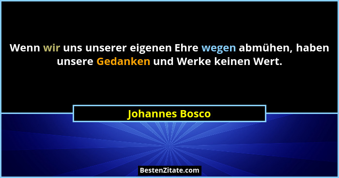 Wenn wir uns unserer eigenen Ehre wegen abmühen, haben unsere Gedanken und Werke keinen Wert.... - Johannes Bosco