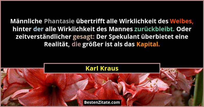 Männliche Phantasie übertrifft alle Wirklichkeit des Weibes, hinter der alle Wirklichkeit des Mannes zurückbleibt. Oder zeitverständliche... - Karl Kraus