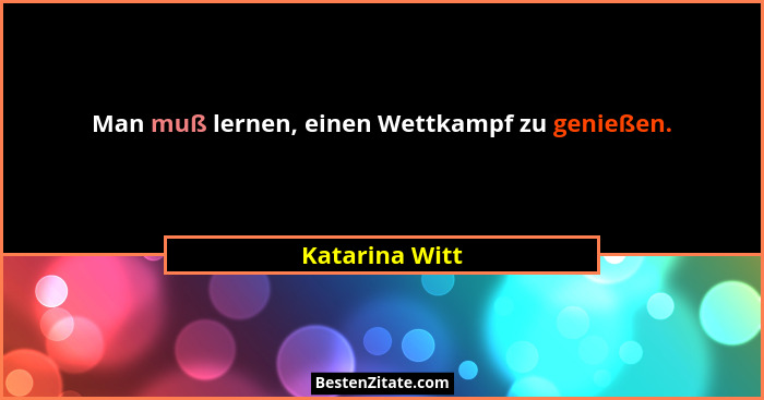 Man muß lernen, einen Wettkampf zu genießen.... - Katarina Witt