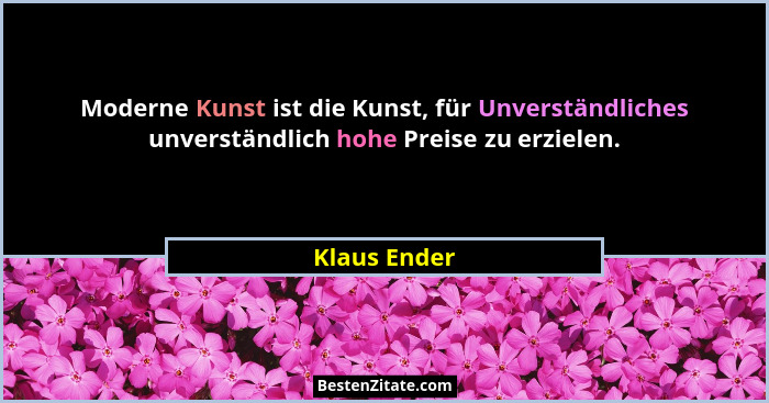 Moderne Kunst ist die Kunst, für Unverständliches unverständlich hohe Preise zu erzielen.... - Klaus Ender