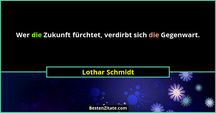 Wer die Zukunft fürchtet, verdirbt sich die Gegenwart.... - Lothar Schmidt