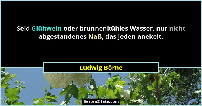 Seid Glühwein oder brunnenkühles Wasser, nur nicht abgestandenes Naß, das jeden anekelt.... - Ludwig Börne