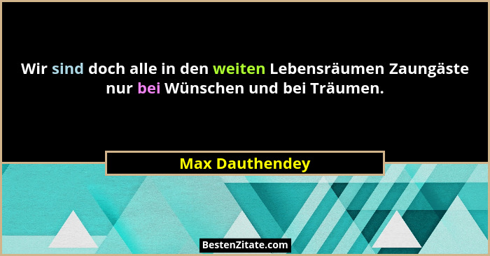 Wir sind doch alle in den weiten Lebensräumen Zaungäste nur bei Wünschen und bei Träumen.... - Max Dauthendey