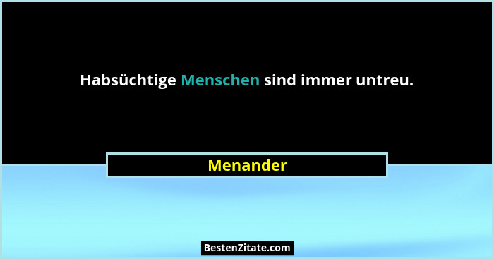 Habsüchtige Menschen sind immer untreu.... - Menander