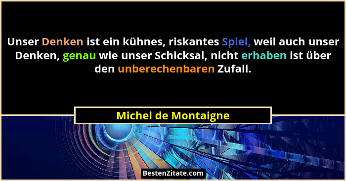 Unser Denken ist ein kühnes, riskantes Spiel, weil auch unser Denken, genau wie unser Schicksal, nicht erhaben ist über den unbe... - Michel de Montaigne