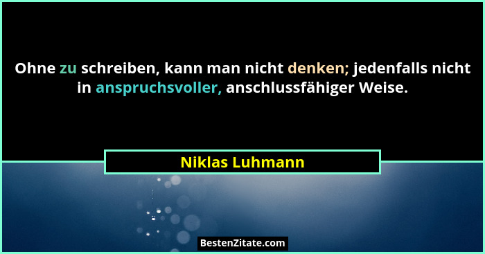 Ohne zu schreiben, kann man nicht denken; jedenfalls nicht in anspruchsvoller, anschlussfähiger Weise.... - Niklas Luhmann