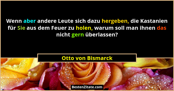 Wenn aber andere Leute sich dazu hergeben, die Kastanien für Sie aus dem Feuer zu holen, warum soll man ihnen das nicht gern überl... - Otto von Bismarck