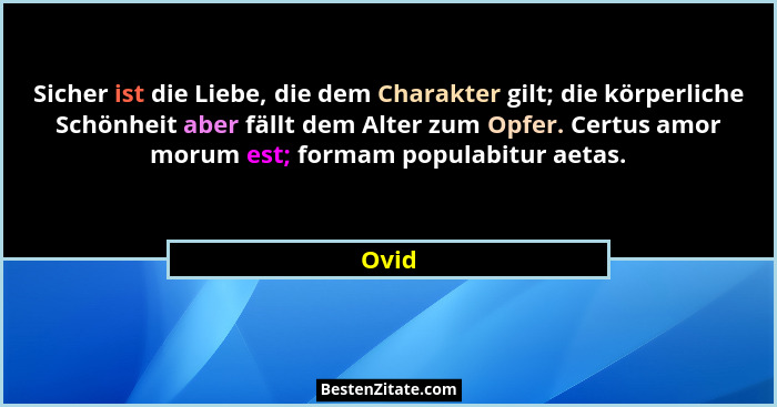 Sicher ist die Liebe, die dem Charakter gilt; die körperliche Schönheit aber fällt dem Alter zum Opfer. Certus amor morum est; formam populabit... - Ovid