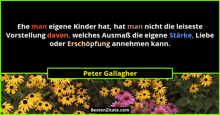 Ehe man eigene Kinder hat, hat man nicht die leiseste Vorstellung davon, welches Ausmaß die eigene Stärke, Liebe oder Erschöpfung an... - Peter Gallagher