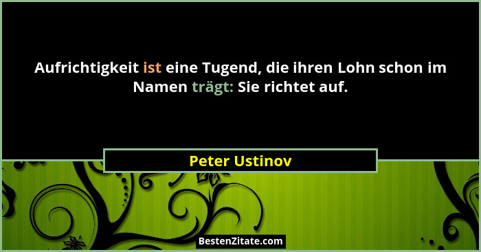 Aufrichtigkeit ist eine Tugend, die ihren Lohn schon im Namen trägt: Sie richtet auf.... - Peter Ustinov