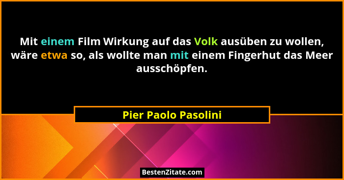 Mit einem Film Wirkung auf das Volk ausüben zu wollen, wäre etwa so, als wollte man mit einem Fingerhut das Meer ausschöpfen.... - Pier Paolo Pasolini