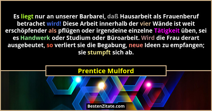 Es liegt nur an unserer Barbarei, daß Hausarbeit als Frauenberuf betrachet wird! Diese Arbeit innerhalb der vier Wände ist weit ers... - Prentice Mulford