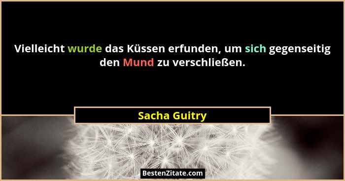 Vielleicht wurde das Küssen erfunden, um sich gegenseitig den Mund zu verschließen.... - Sacha Guitry