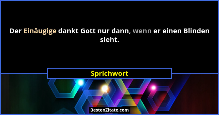 Der Einäugige dankt Gott nur dann, wenn er einen Blinden sieht.... - Sprichwort