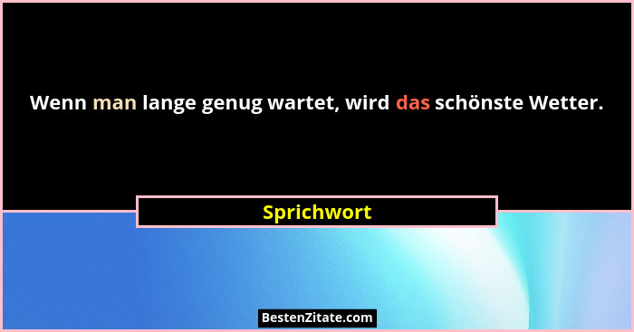 Wenn man lange genug wartet, wird das schönste Wetter.... - Sprichwort