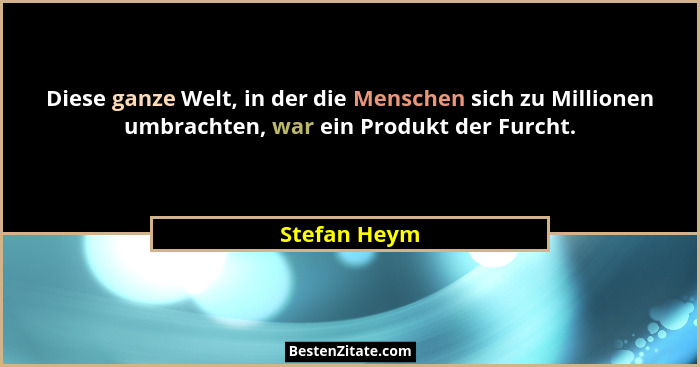 Diese ganze Welt, in der die Menschen sich zu Millionen umbrachten, war ein Produkt der Furcht.... - Stefan Heym