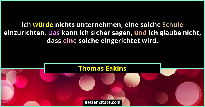 Ich würde nichts unternehmen, eine solche Schule einzurichten. Das kann ich sicher sagen, und ich glaube nicht, dass eine solche einge... - Thomas Eakins
