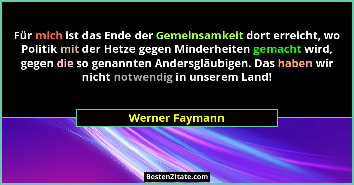 Für mich ist das Ende der Gemeinsamkeit dort erreicht, wo Politik mit der Hetze gegen Minderheiten gemacht wird, gegen die so genannt... - Werner Faymann