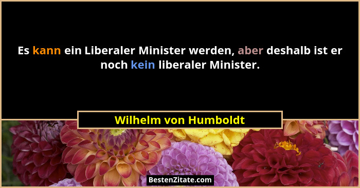 Es kann ein Liberaler Minister werden, aber deshalb ist er noch kein liberaler Minister.... - Wilhelm von Humboldt