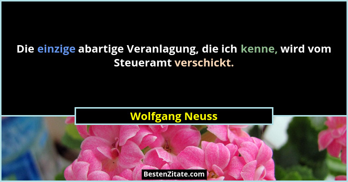 Die einzige abartige Veranlagung, die ich kenne, wird vom Steueramt verschickt.... - Wolfgang Neuss