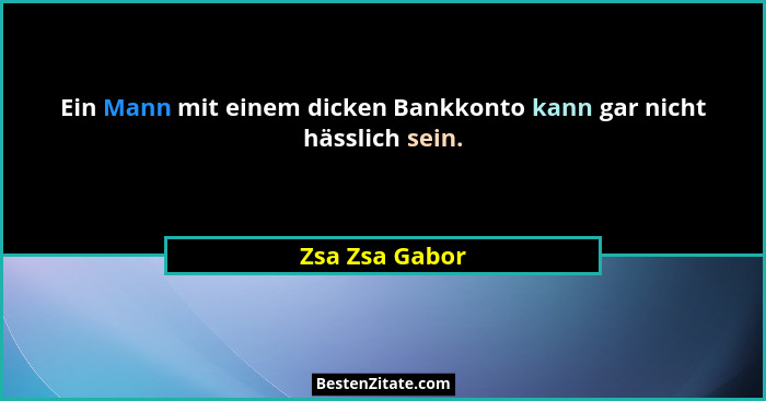 Ein Mann mit einem dicken Bankkonto kann gar nicht hässlich sein.... - Zsa Zsa Gabor