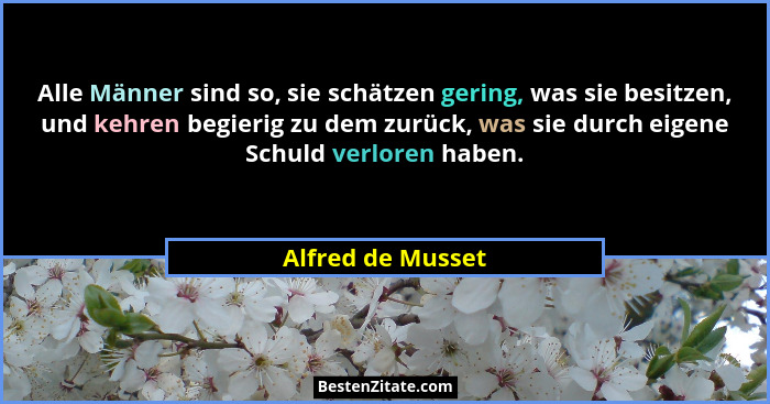 Alle Männer sind so, sie schätzen gering, was sie besitzen, und kehren begierig zu dem zurück, was sie durch eigene Schuld verloren... - Alfred de Musset