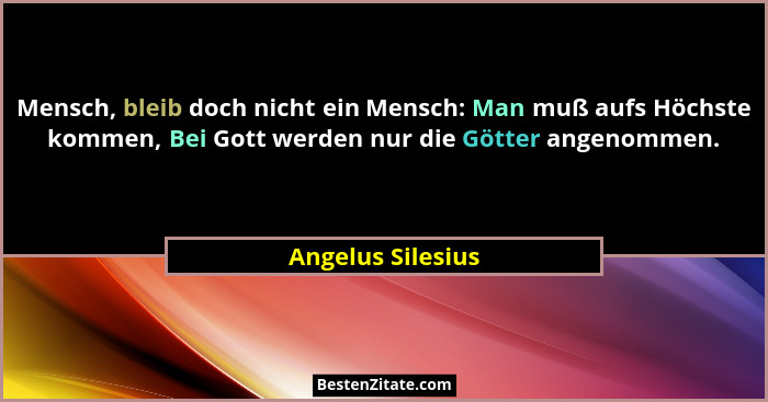 Mensch, bleib doch nicht ein Mensch: Man muß aufs Höchste kommen, Bei Gott werden nur die Götter angenommen.... - Angelus Silesius