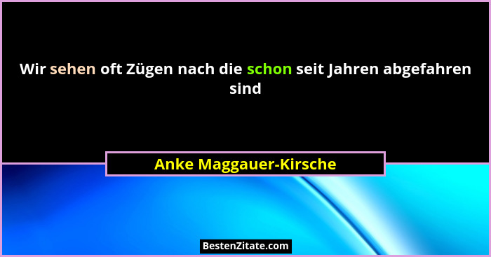 Wir sehen oft Zügen nach die schon seit Jahren abgefahren sind... - Anke Maggauer-Kirsche