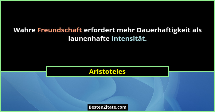 Wahre Freundschaft erfordert mehr Dauerhaftigkeit als launenhafte Intensität.... - Aristoteles