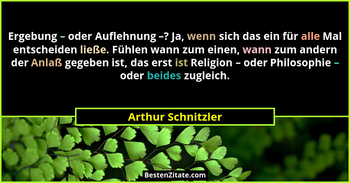 Ergebung – oder Auflehnung –? Ja, wenn sich das ein für alle Mal entscheiden ließe. Fühlen wann zum einen, wann zum andern der Anl... - Arthur Schnitzler