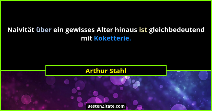 Naivität über ein gewisses Alter hinaus ist gleichbedeutend mit Koketterie.... - Arthur Stahl