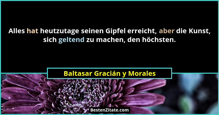 Alles hat heutzutage seinen Gipfel erreicht, aber die Kunst, sich geltend zu machen, den höchsten.... - Baltasar Gracián y Morales