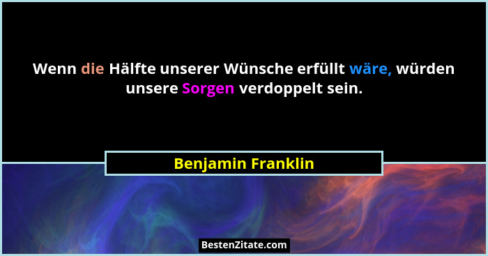 Wenn die Hälfte unserer Wünsche erfüllt wäre, würden unsere Sorgen verdoppelt sein.... - Benjamin Franklin