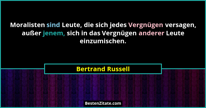 Moralisten sind Leute, die sich jedes Vergnügen versagen, außer jenem, sich in das Vergnügen anderer Leute einzumischen.... - Bertrand Russell