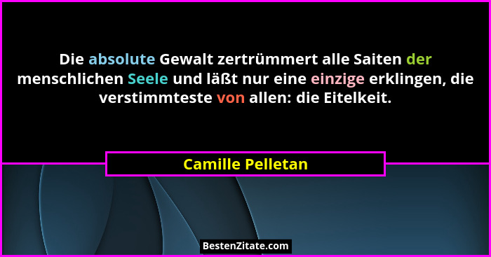 Die absolute Gewalt zertrümmert alle Saiten der menschlichen Seele und läßt nur eine einzige erklingen, die verstimmteste von allen... - Camille Pelletan
