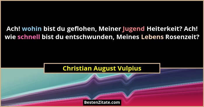 Ach! wohin bist du geflohen, Meiner Jugend Heiterkeit? Ach! wie schnell bist du entschwunden, Meines Lebens Rosenzeit?... - Christian August Vulpius