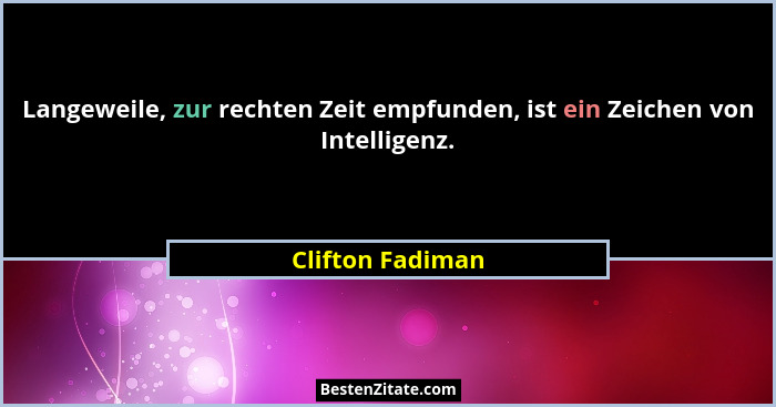 Langeweile, zur rechten Zeit empfunden, ist ein Zeichen von Intelligenz.... - Clifton Fadiman
