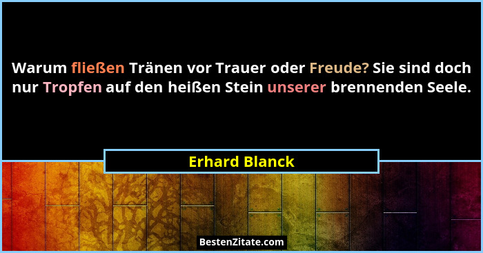 Warum fließen Tränen vor Trauer oder Freude? Sie sind doch nur Tropfen auf den heißen Stein unserer brennenden Seele.... - Erhard Blanck