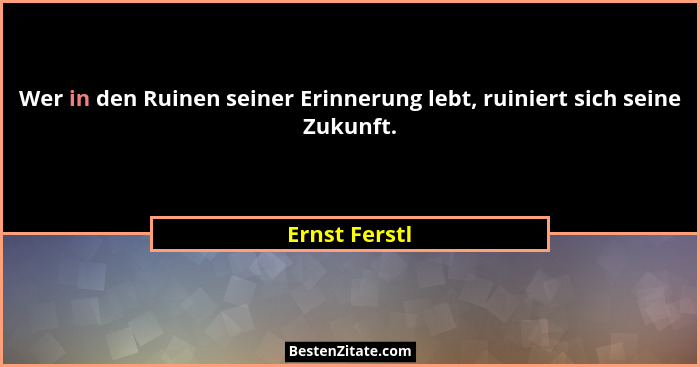 Wer in den Ruinen seiner Erinnerung lebt, ruiniert sich seine Zukunft.... - Ernst Ferstl