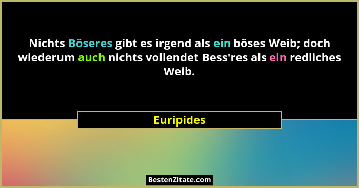 Nichts Böseres gibt es irgend als ein böses Weib; doch wiederum auch nichts vollendet Bess'res als ein redliches Weib.... - Euripides