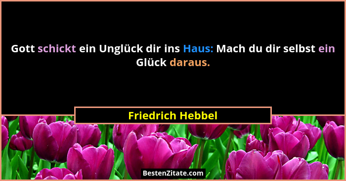 Gott schickt ein Unglück dir ins Haus: Mach du dir selbst ein Glück daraus.... - Friedrich Hebbel