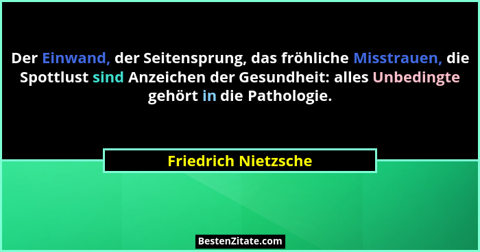Der Einwand, der Seitensprung, das fröhliche Misstrauen, die Spottlust sind Anzeichen der Gesundheit: alles Unbedingte gehört in... - Friedrich Nietzsche