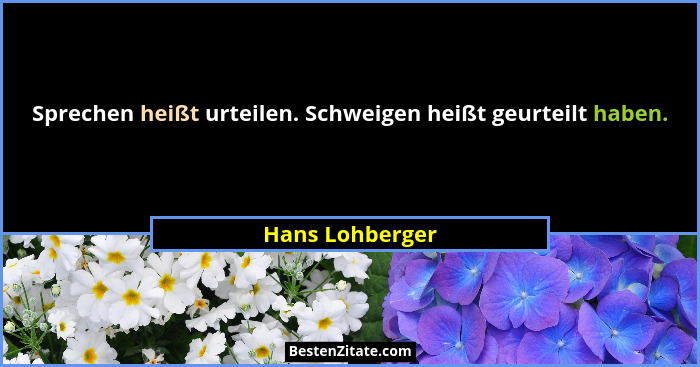 Sprechen heißt urteilen. Schweigen heißt geurteilt haben.... - Hans Lohberger