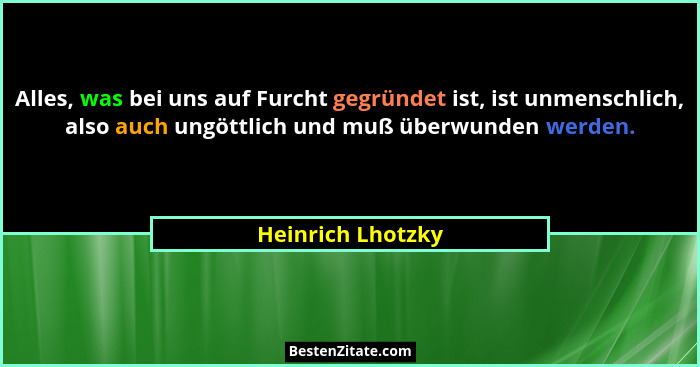 Alles, was bei uns auf Furcht gegründet ist, ist unmenschlich, also auch ungöttlich und muß überwunden werden.... - Heinrich Lhotzky