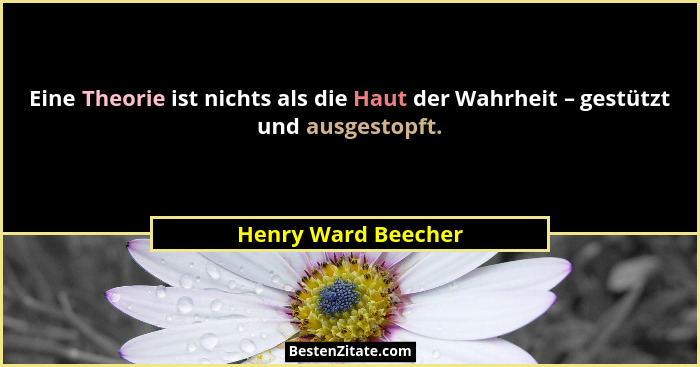 Eine Theorie ist nichts als die Haut der Wahrheit – gestützt und ausgestopft.... - Henry Ward Beecher