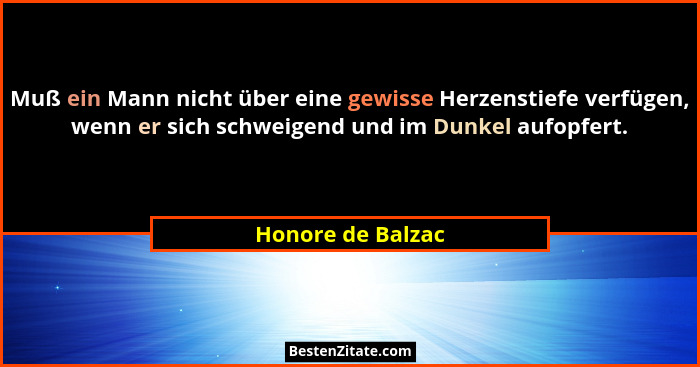 Muß ein Mann nicht über eine gewisse Herzenstiefe verfügen, wenn er sich schweigend und im Dunkel aufopfert.... - Honore de Balzac