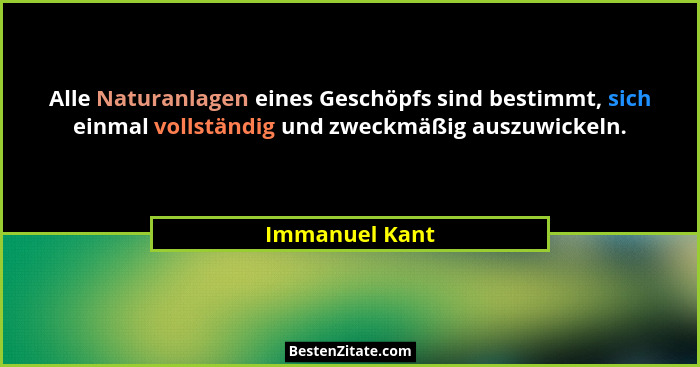 Alle Naturanlagen eines Geschöpfs sind bestimmt, sich einmal vollständig und zweckmäßig auszuwickeln.... - Immanuel Kant