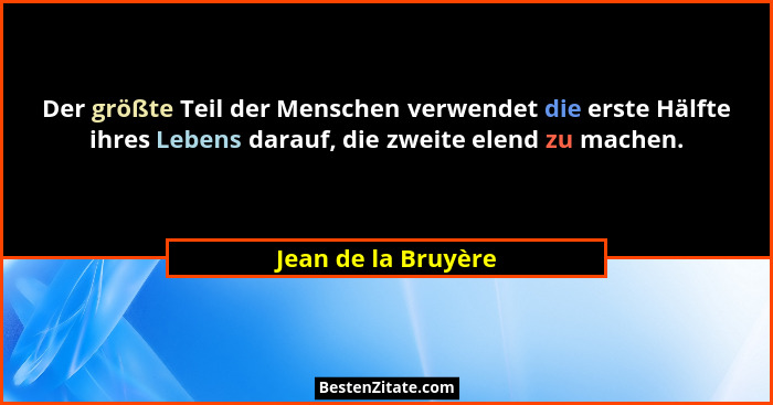 Der größte Teil der Menschen verwendet die erste Hälfte ihres Lebens darauf, die zweite elend zu machen.... - Jean de la Bruyère