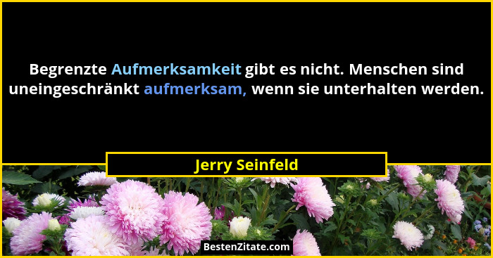 Begrenzte Aufmerksamkeit gibt es nicht. Menschen sind uneingeschränkt aufmerksam, wenn sie unterhalten werden.... - Jerry Seinfeld