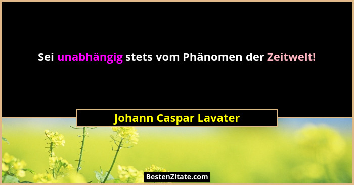 Sei unabhängig stets vom Phänomen der Zeitwelt!... - Johann Caspar Lavater